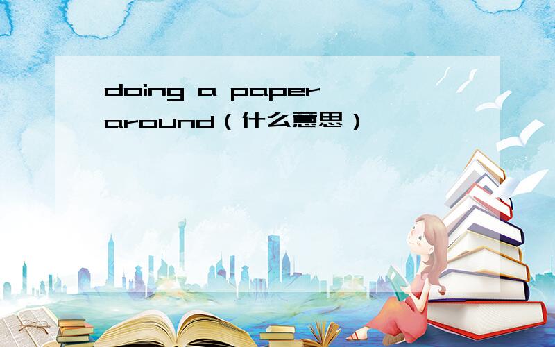 doing a paper around（什么意思）