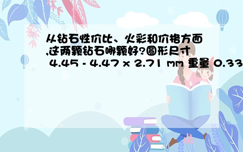 从钻石性价比、火彩和价格方面,这两颗钻石哪颗好?圆形尺寸 4.45 - 4.47 x 2.71 mm 重量 0.33 carat 颜色 E 净度 VS1 切工 Excellent 比例全深比 60.7% 台宽比 59% 冠角 34.0° 冠高比 14.0% 亭角 41.2° 亭深比 43