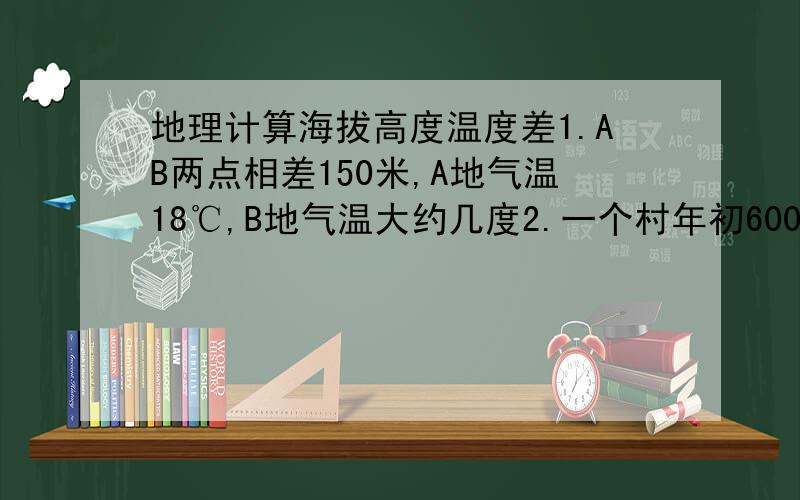 地理计算海拔高度温度差1.AB两点相差150米,A地气温18℃,B地气温大约几度2.一个村年初6000人,当年出生72人,死亡12人,该年度人口增长率是多少