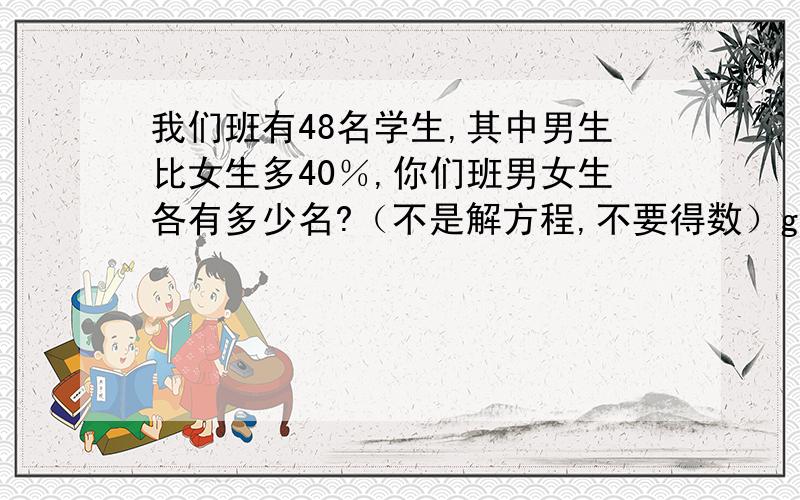 我们班有48名学生,其中男生比女生多40％,你们班男女生各有多少名?（不是解方程,不要得数）gh