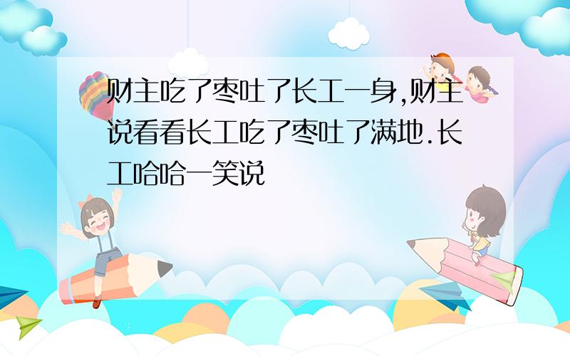 财主吃了枣吐了长工一身,财主说看看长工吃了枣吐了满地.长工哈哈一笑说