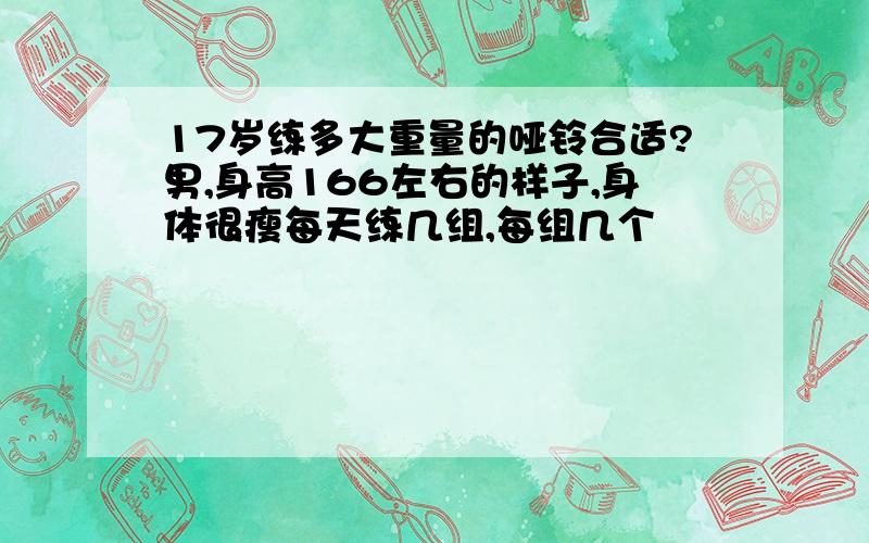 17岁练多大重量的哑铃合适?男,身高166左右的样子,身体很瘦每天练几组,每组几个