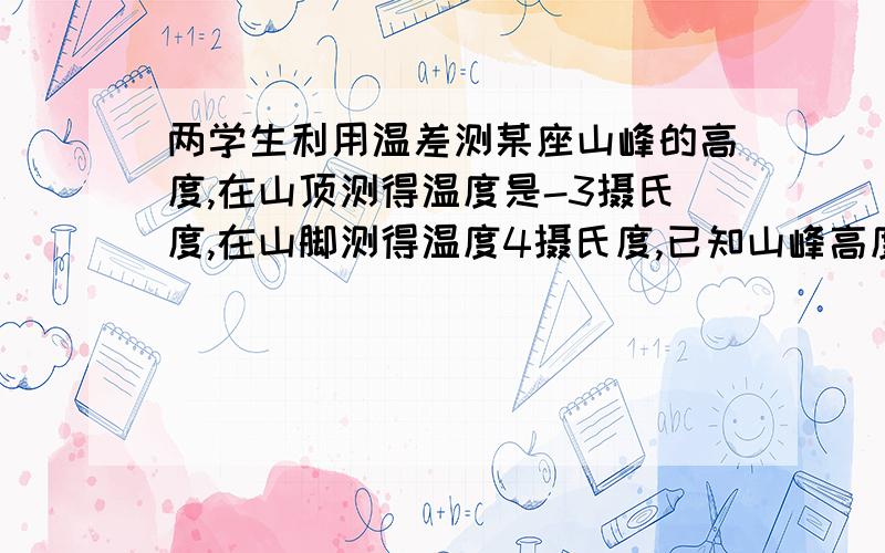 两学生利用温差测某座山峰的高度,在山顶测得温度是-3摄氏度,在山脚测得温度4摄氏度,已知山峰高度每增加100米,气温大约下降0.7摄氏度,这座山峰的高度大约是多少米?