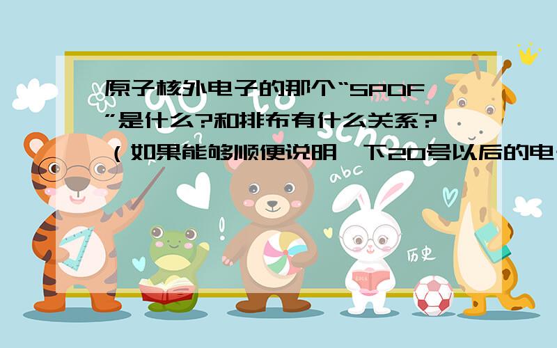 原子核外电子的那个“SPDF”是什么?和排布有什么关系?（如果能够顺便说明一下20号以后的电子排布规律,那非常感激!）