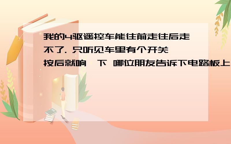 我的4驱遥控车能往前走往后走不了. 只听见车里有个开关一按后就响一下 哪位朋友告诉下电路板上有两个小盒 就那个响  像个开关