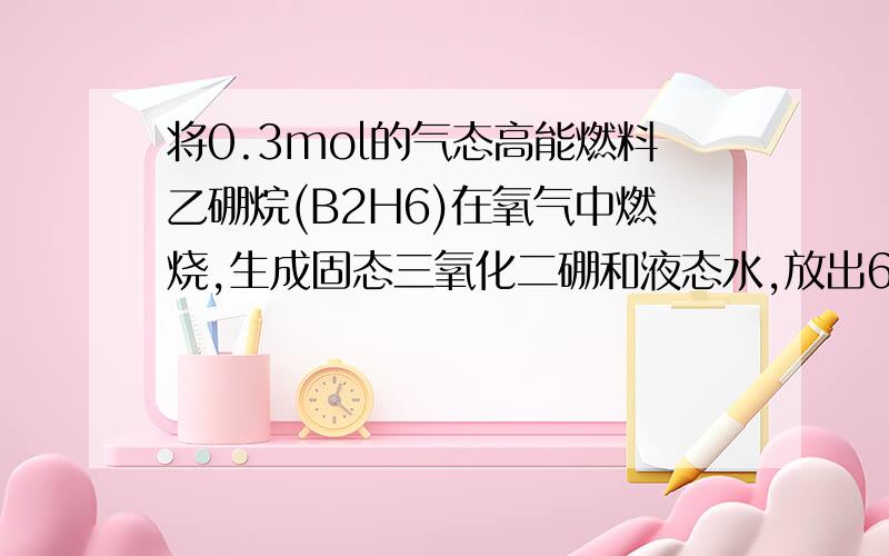 将0.3mol的气态高能燃料乙硼烷(B2H6)在氧气中燃烧,生成固态三氧化二硼和液态水,放出649.5KJ热量,该反应的热化学方程式为_________________.