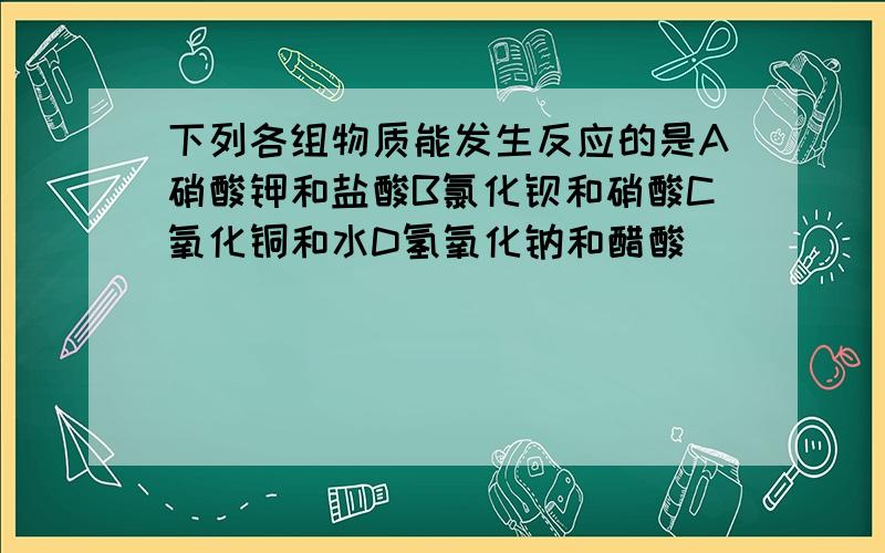 下列各组物质能发生反应的是A硝酸钾和盐酸B氯化钡和硝酸C氧化铜和水D氢氧化钠和醋酸