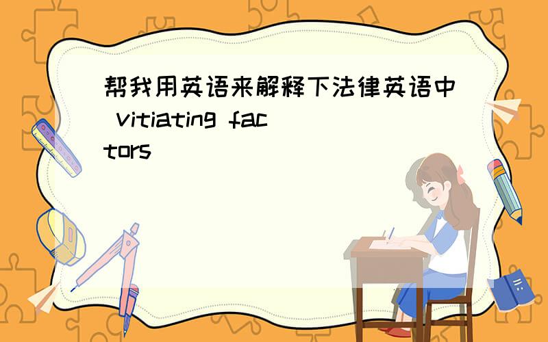 帮我用英语来解释下法律英语中 vitiating factors