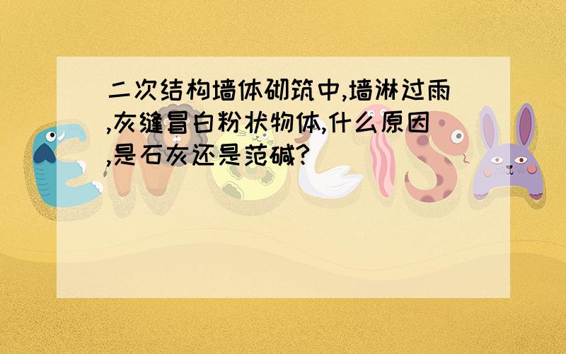 二次结构墙体砌筑中,墙淋过雨,灰缝冒白粉状物体,什么原因,是石灰还是范碱?