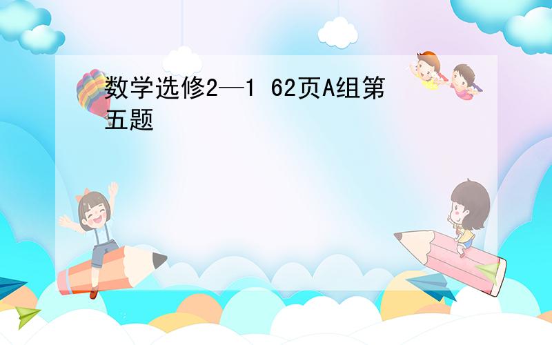 数学选修2—1 62页A组第五题