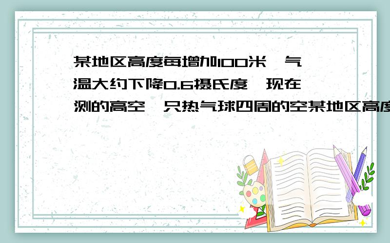 某地区高度每增加100米,气温大约下降0.6摄氏度,现在测的高空一只热气球四周的空某地区高度每增加100米，气温大约下降0.6摄氏度，现在测的高空一只热气球四周的空气温度是-5摄氏度，地面