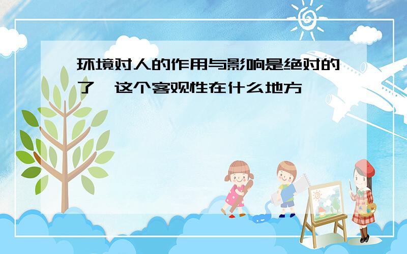 环境对人的作用与影响是绝对的了,这个客观性在什么地方