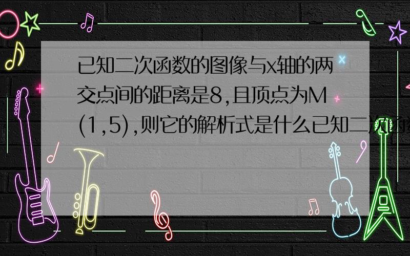 已知二次函数的图像与x轴的两交点间的距离是8,且顶点为M(1,5),则它的解析式是什么已知二次函数的图像与x轴的两交点间的距离是8,且顶点为M（1,5）,则它的解析式是什么