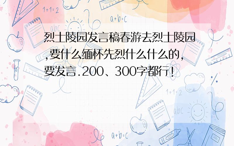 烈士陵园发言稿春游去烈士陵园,要什么缅怀先烈什么什么的,要发言.200、300字都行!