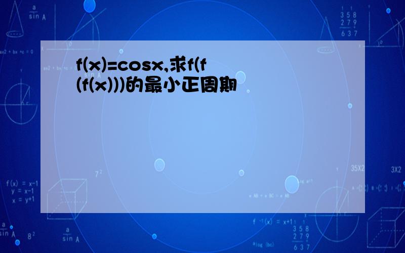 f(x)=cosx,求f(f(f(x)))的最小正周期