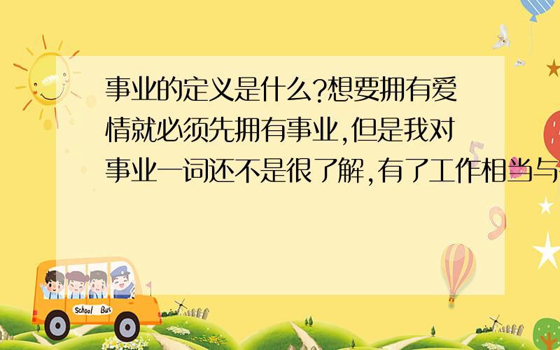 事业的定义是什么?想要拥有爱情就必须先拥有事业,但是我对事业一词还不是很了解,有了工作相当与有了事业吗?