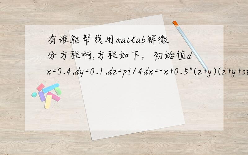 有谁能帮我用matlab解微分方程啊,方程如下：初始值dx=0.4,dy=0.1,dz=pi/4dx=-x+0.5*(z+y)(z+y+sinz);dy=-0.5*x*(z+y+sinz)+sinz;dz=-0.5*(y+z+sinz);