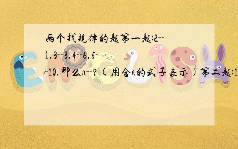 两个找规律的题第一题:2--1,3--3,4--6,5--10,那么n--?(用含n的式子表示)第二题:1--1,2--5,3--9,4--13,5--17,那么n--?(用含n的式子表示)