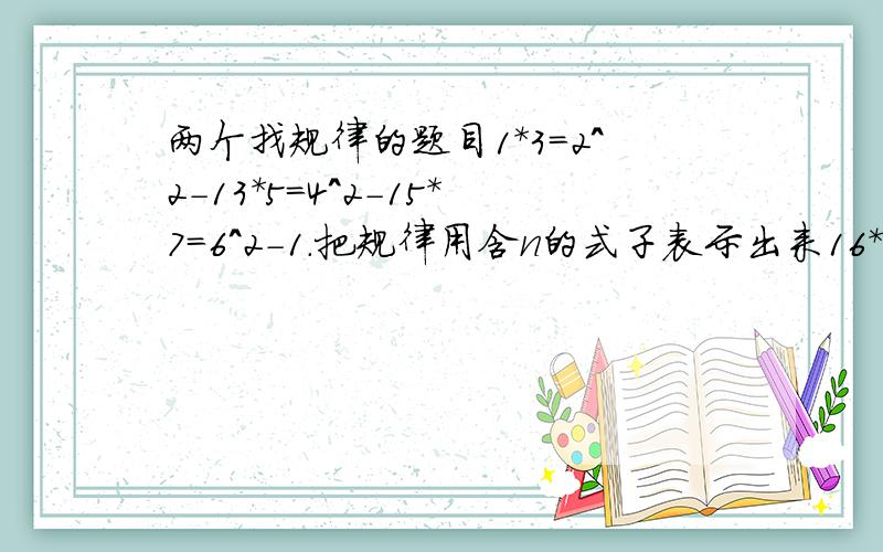 两个找规律的题目1*3=2^2-13*5=4^2-15*7=6^2-1.把规律用含n的式子表示出来16*14=224=1*（1+1）*100+6*423*27=621=2*（2+1）*100+3*732*38=1216=3*（3+1）*100+2*8按照上面的规律,仿照上面的书写格式,迅速写出81*89的结