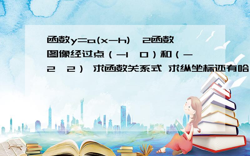 函数y=a(x-h)*2函数图像经过点（-1,0）和（-2,2） 求函数关系式 求纵坐标还有哈 判断点A（0,1）是否在图像上