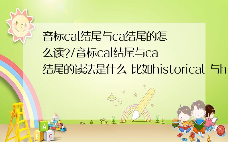 音标cal结尾与ca结尾的怎么读?/音标cal结尾与ca结尾的读法是什么 比如historical 与historic读是区别是什么?historical的cal的读法是不是和michael结尾的chael一样的读法?