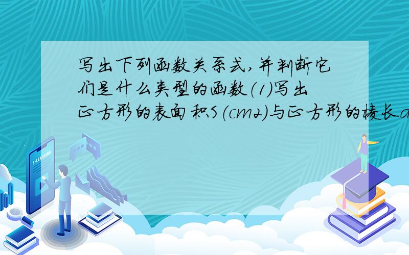 写出下列函数关系式,并判断它们是什么类型的函数（1）写出正方形的表面积S（cm2）与正方形的棱长a（cm）之间的函数关系式； （2）写出圆的面积y（cm2）与它的周长x（cm）之间的函数关系