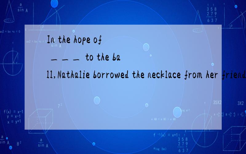 In the hope of ___ to the ball,Nathalie borrowed the necklace from her friend.In the hope of ___ to the ball,Nathalie borrowed the necklace from her friend.A:inviting B:being invited C:to invite D:to be invited 选什么,为什么!