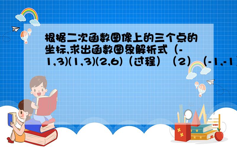 根据二次函数图像上的三个点的坐标,求出函数图象解析式（-1,3)(1,3)(2,6)（过程）（2）（-1,-1）（0,-2）（1,1）（3）（-1,0）（3,0）（1,-5）（4）（1,2）（3,0）（-2,20）