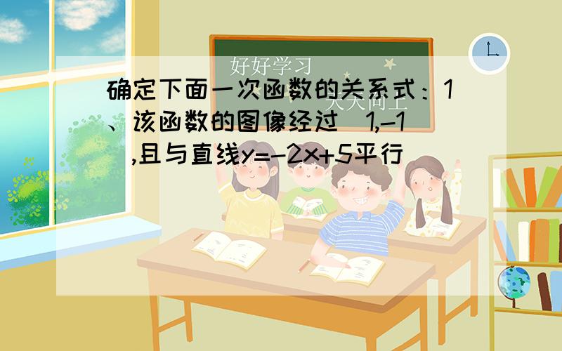 确定下面一次函数的关系式：1、该函数的图像经过（1,-1）,且与直线y=-2x+5平行