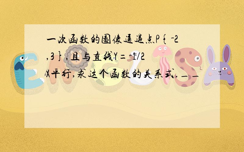 一次函数的图像通过点P{-2,3},且与直线Y=-1/2X平行,求这个函数的关系式.__