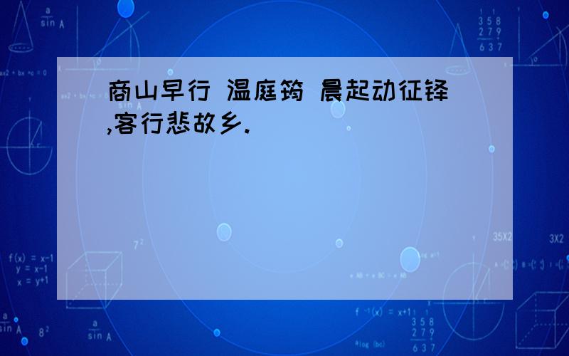 商山早行 温庭筠 晨起动征铎,客行悲故乡.