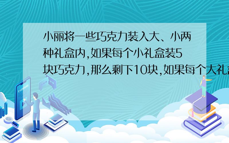 小丽将一些巧克力装入大、小两种礼盒内,如果每个小礼盒装5块巧克力,那么剩下10块,如果每个大礼盒装8块巧克力,那么少2块,已知小礼盒比大礼盒多3个,则这些巧克力共有多少块?