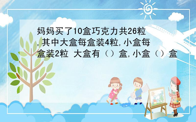 妈妈买了10盒巧克力共26粒,其中大盒每盒装4粒,小盒每盒装2粒 大盒有（）盒,小盒（）盒