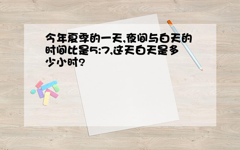 今年夏季的一天,夜间与白天的时间比是5:7,这天白天是多少小时?