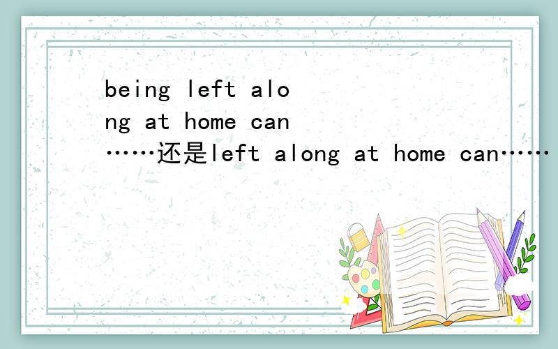 being left along at home can……还是left along at home can…… 求解释