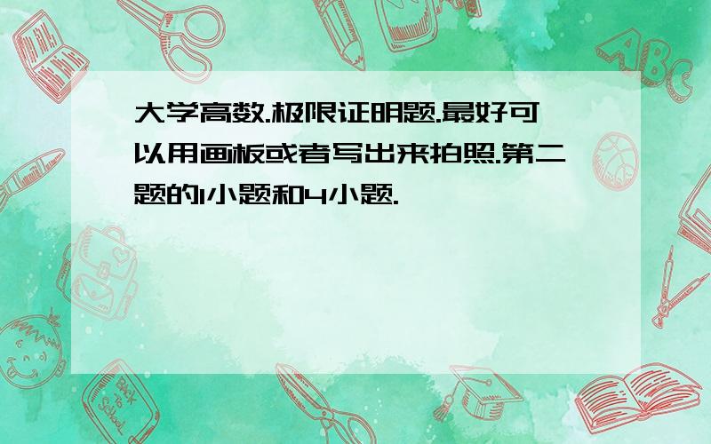 大学高数.极限证明题.最好可以用画板或者写出来拍照.第二题的1小题和4小题.