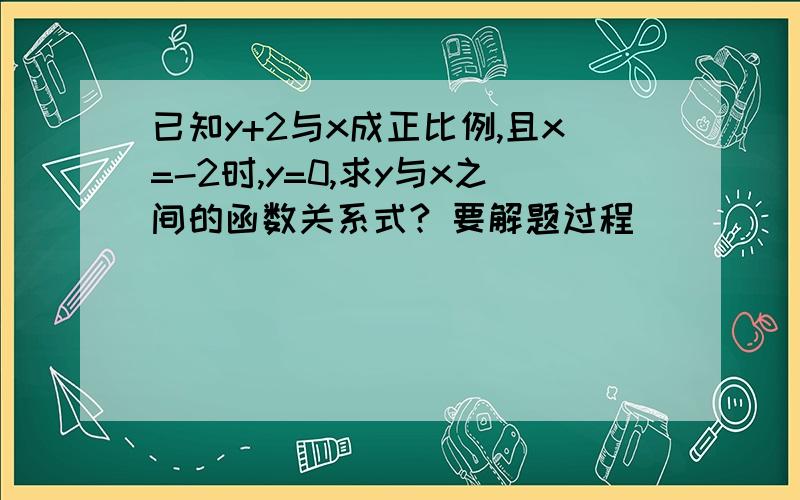 已知y+2与x成正比例,且x=-2时,y=0,求y与x之间的函数关系式? 要解题过程