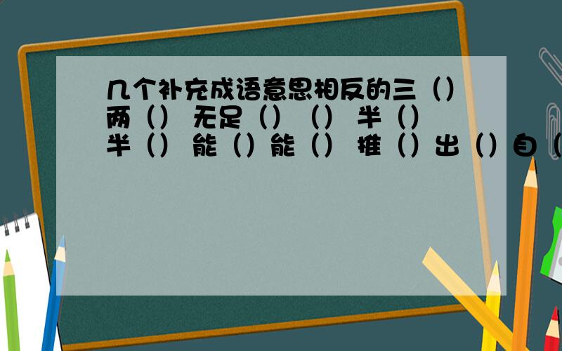 几个补充成语意思相反的三（）两（） 无足（）（） 半（）半（） 能（）能（） 推（）出（）自（）自（） （）入（）出 （）七（）八 意思相近的没（）打（） （）兵（）政 （）死（