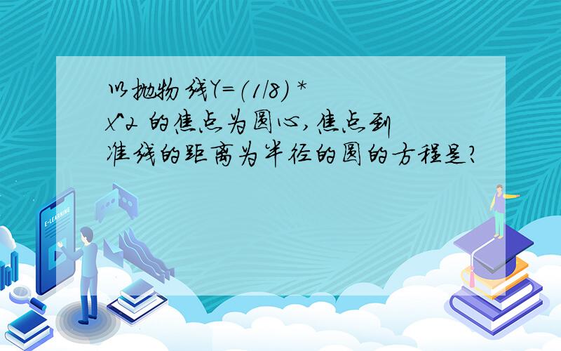 以抛物线Y=（1/8) * x^2 的焦点为圆心,焦点到准线的距离为半径的圆的方程是?