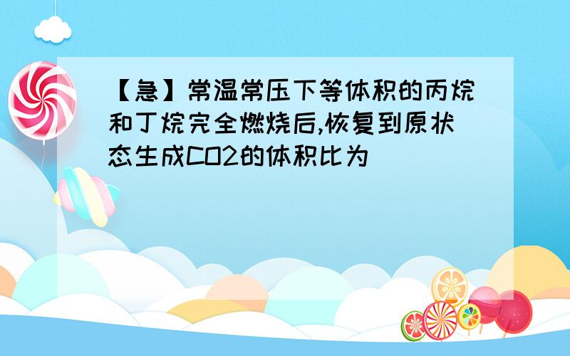 【急】常温常压下等体积的丙烷和丁烷完全燃烧后,恢复到原状态生成CO2的体积比为