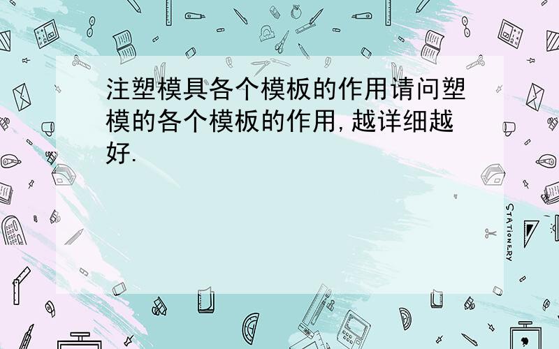 注塑模具各个模板的作用请问塑模的各个模板的作用,越详细越好.