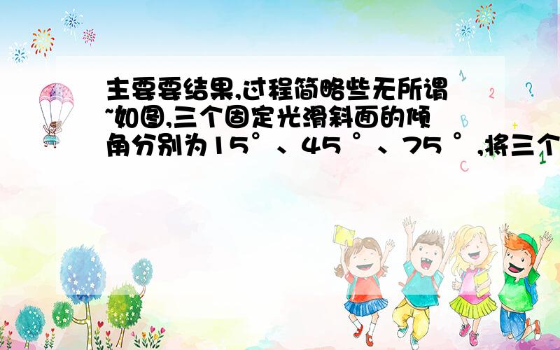 主要要结果,过程简略些无所谓~如图,三个固定光滑斜面的倾角分别为15°、45 °、75 °,将三个完全相同的小物块,同时由A、B、C、点由静止释放.试比较：（1）三个物块运动到O点时速度的大小.