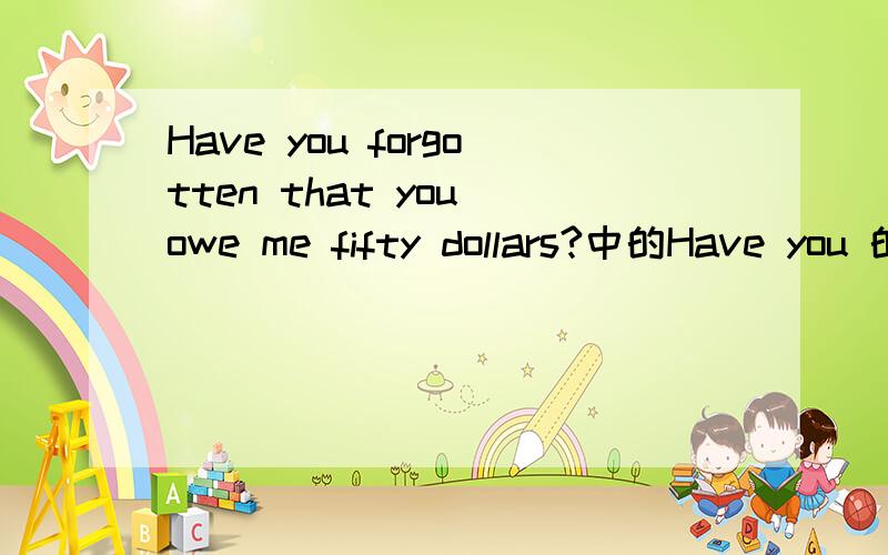 Have you forgotten that you owe me fifty dollars?中的Have you 的意思