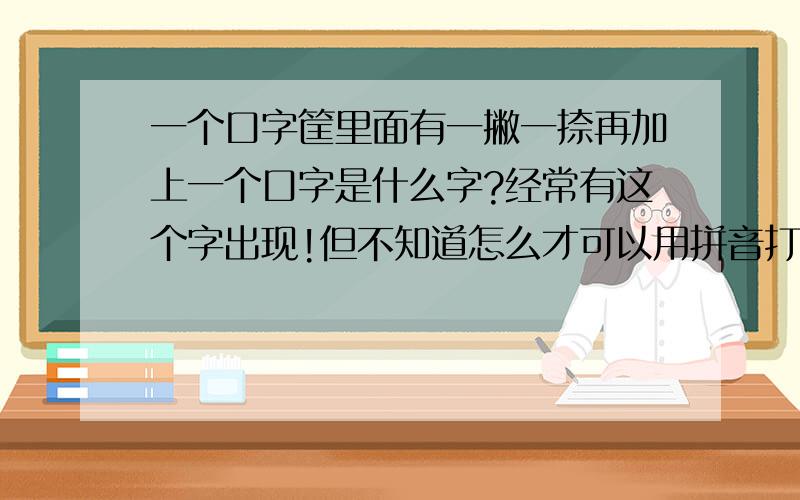 一个口字筐里面有一撇一捺再加上一个口字是什么字?经常有这个字出现!但不知道怎么才可以用拼音打出来!