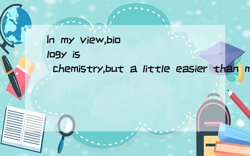 In my view,biology is ______ chemistry,but a little easier than mathematics.A.a subject so difficult as B.as difficult a subject asC.as a difficult subject as D.difficult as a subject as 选择?而我觉得是选A 如果你也选的是B