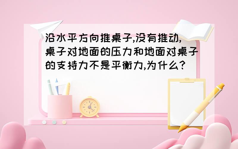 沿水平方向推桌子,没有推动,桌子对地面的压力和地面对桌子的支持力不是平衡力,为什么?