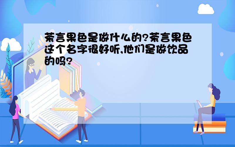 茶言果色是做什么的?茶言果色这个名字很好听,他们是做饮品的吗?