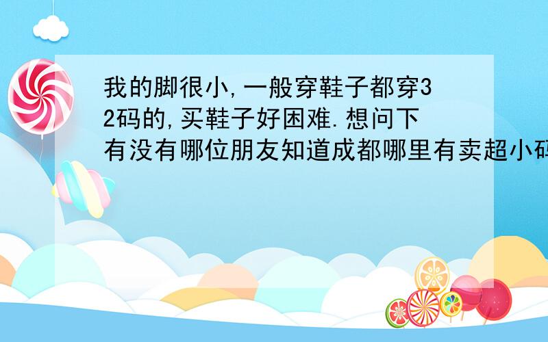 我的脚很小,一般穿鞋子都穿32码的,买鞋子好困难.想问下有没有哪位朋友知道成都哪里有卖超小码鞋子的实体店我去淘宝网看过.可以定做,不过又怕不合适.有实体店能亲自去试穿最好.