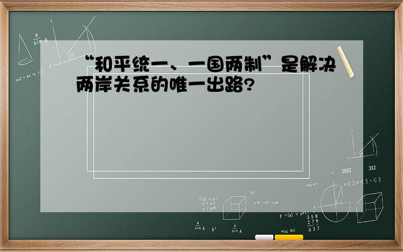 “和平统一、一国两制”是解决两岸关系的唯一出路?