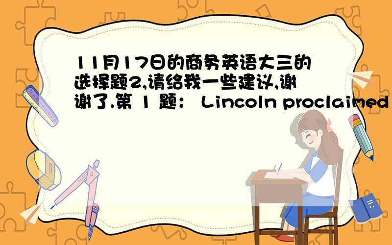 11月17日的商务英语大三的选择题2,请给我一些建议,谢谢了.第 1 题： Lincoln proclaimed that the problem of setting free the black slaves should _________ immediate action in the United States.  A. call up B. call for C. call on